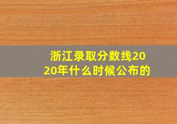 浙江录取分数线2020年什么时候公布的