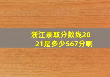 浙江录取分数线2021是多少567分啊