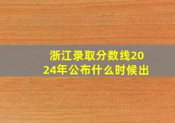 浙江录取分数线2024年公布什么时候出