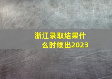 浙江录取结果什么时候出2023