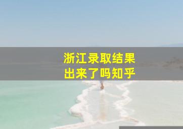 浙江录取结果出来了吗知乎