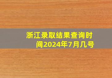 浙江录取结果查询时间2024年7月几号