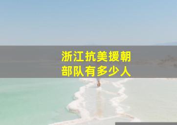 浙江抗美援朝部队有多少人