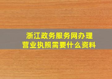 浙江政务服务网办理营业执照需要什么资料