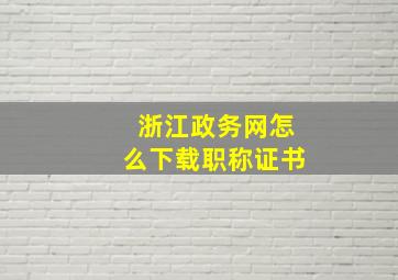 浙江政务网怎么下载职称证书