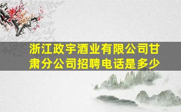 浙江政宇酒业有限公司甘肃分公司招聘电话是多少