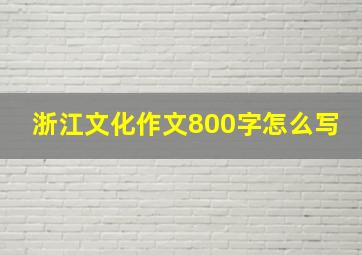 浙江文化作文800字怎么写