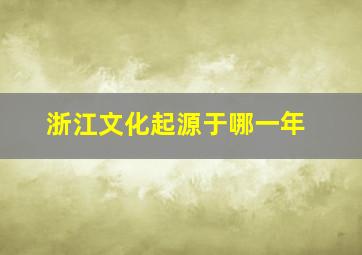 浙江文化起源于哪一年