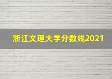 浙江文理大学分数线2021