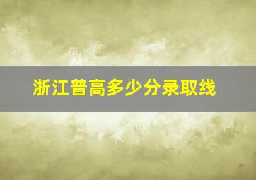 浙江普高多少分录取线