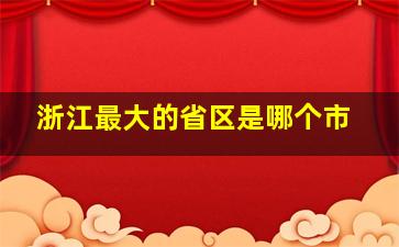 浙江最大的省区是哪个市