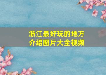 浙江最好玩的地方介绍图片大全视频