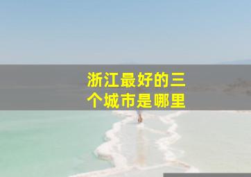 浙江最好的三个城市是哪里