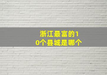 浙江最富的10个县城是哪个