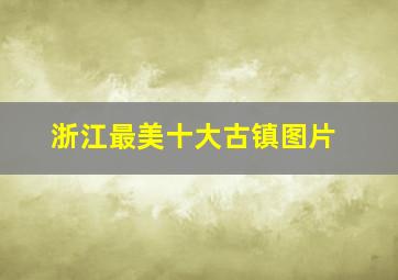 浙江最美十大古镇图片