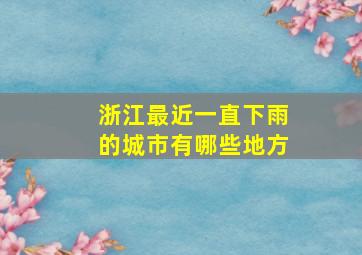 浙江最近一直下雨的城市有哪些地方