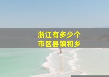 浙江有多少个市区县镇和乡