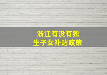 浙江有没有独生子女补贴政策