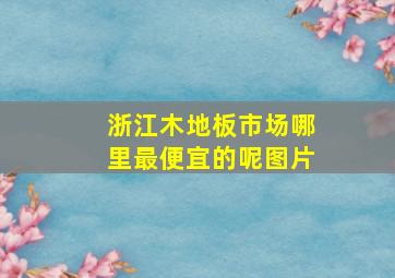 浙江木地板市场哪里最便宜的呢图片