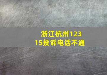 浙江杭州12315投诉电话不通