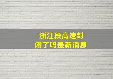 浙江段高速封闭了吗最新消息