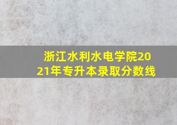 浙江水利水电学院2021年专升本录取分数线