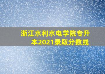 浙江水利水电学院专升本2021录取分数线