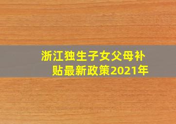 浙江独生子女父母补贴最新政策2021年