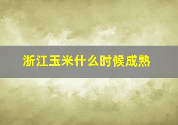 浙江玉米什么时候成熟