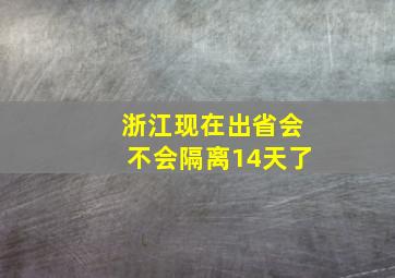 浙江现在出省会不会隔离14天了