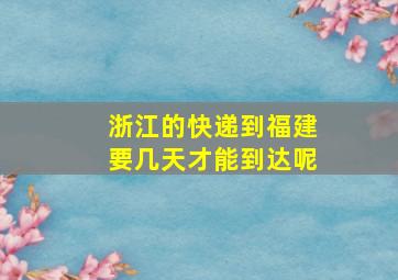 浙江的快递到福建要几天才能到达呢