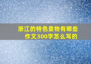 浙江的特色景物有哪些作文300字怎么写的