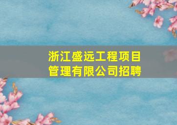 浙江盛远工程项目管理有限公司招聘