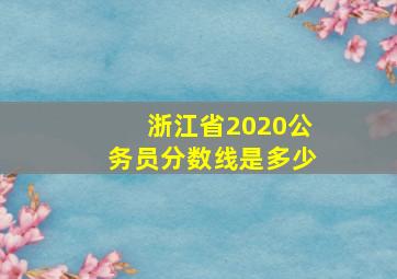 浙江省2020公务员分数线是多少