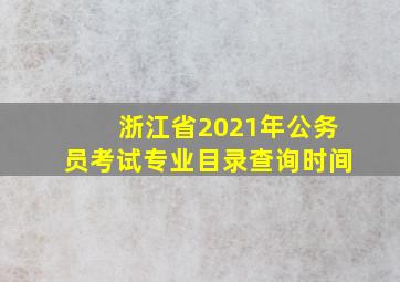 浙江省2021年公务员考试专业目录查询时间