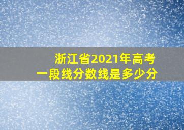 浙江省2021年高考一段线分数线是多少分