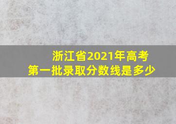 浙江省2021年高考第一批录取分数线是多少