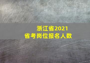 浙江省2021省考岗位报名人数