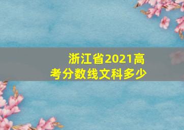 浙江省2021高考分数线文科多少