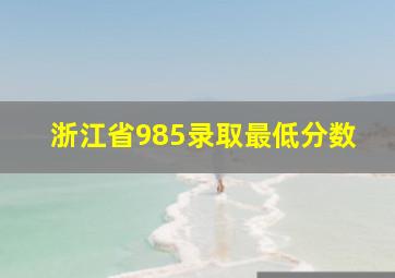 浙江省985录取最低分数