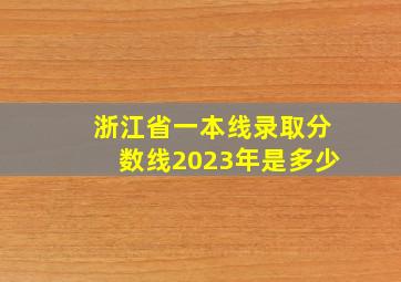 浙江省一本线录取分数线2023年是多少