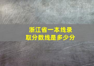 浙江省一本线录取分数线是多少分