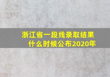 浙江省一段线录取结果什么时候公布2020年