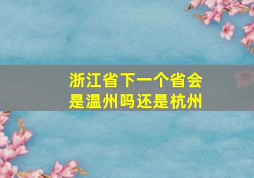 浙江省下一个省会是温州吗还是杭州