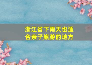 浙江省下雨天也适合亲子旅游的地方