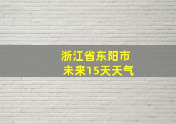 浙江省东阳市未来15天天气