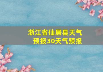 浙江省仙居县天气预报30天气预报