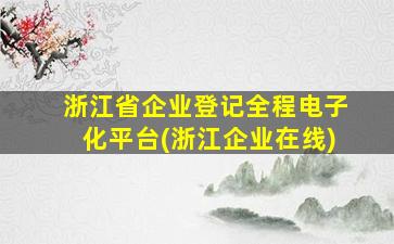 浙江省企业登记全程电子化平台(浙江企业在线)