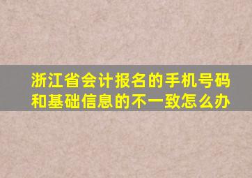 浙江省会计报名的手机号码和基础信息的不一致怎么办