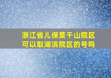 浙江省儿保莫干山院区可以取湖滨院区的号吗